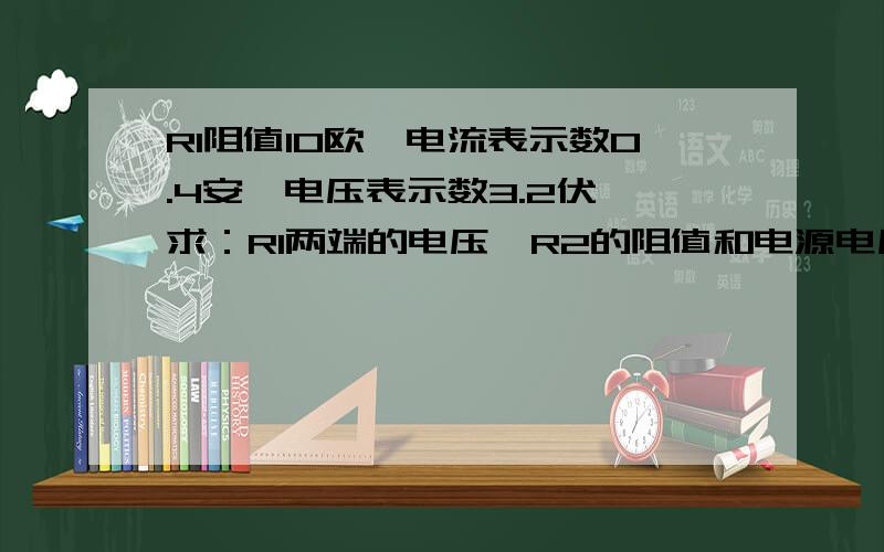 R1阻值10欧,电流表示数0.4安,电压表示数3.2伏,求：R1两端的电压,R2的阻值和电源电压导体是串联的（要过程）