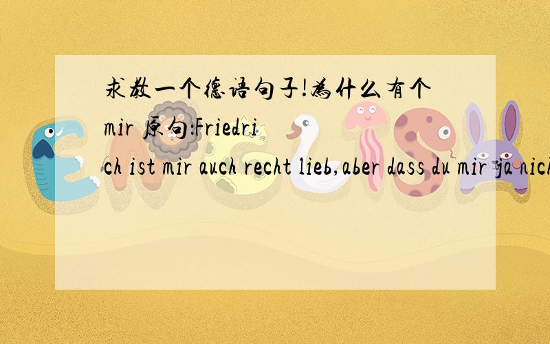 求教一个德语句子!为什么有个mir 原句：Friedrich ist mir auch recht lieb,aber dass du mir ja nicht Herr Ma verachtest.尽管我很喜欢菲尔希,但是你不能歧视马先生.为什么有个 mir