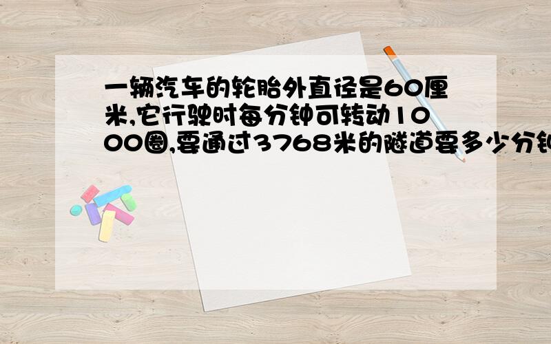 一辆汽车的轮胎外直径是60厘米,它行驶时每分钟可转动1000圈,要通过3768米的隧道要多少分钟?