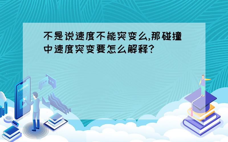 不是说速度不能突变么,那碰撞中速度突变要怎么解释?