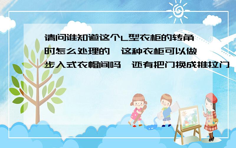 请问谁知道这个L型衣柜的转角时怎么处理的,这种衣柜可以做步入式衣帽间吗,还有把门换成推拉门