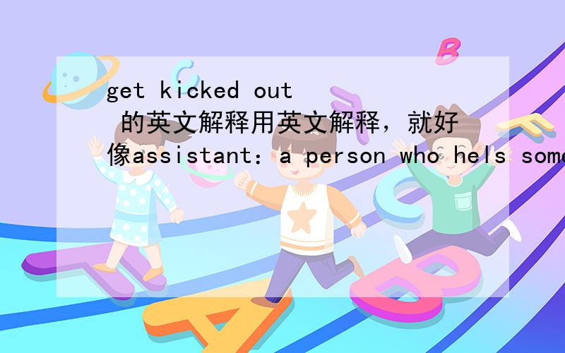 get kicked out 的英文解释用英文解释，就好像assistant：a person who hels someone