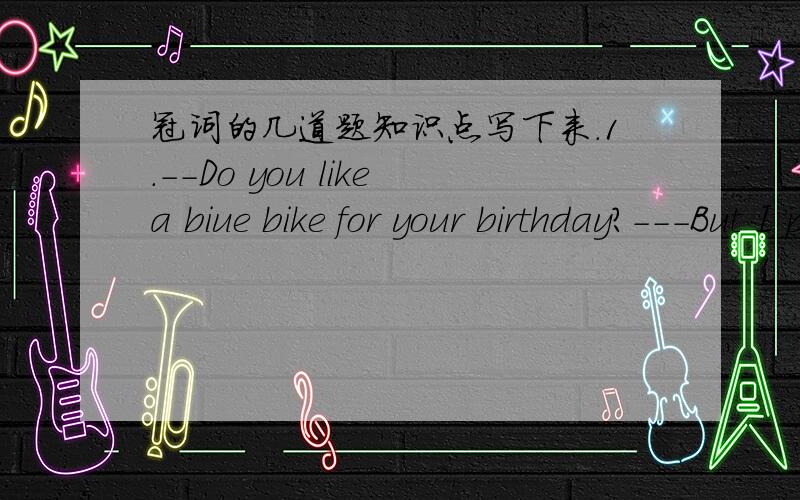 冠词的几道题知识点写下来.1.--Do you likea biue bike for your birthday?---But I prefer ____green one.A.the B./ C.a 3.Thanksgiving Day is____special day when people give thanks for all__good things in their lives A./ ,the B.the ,the C.the ,