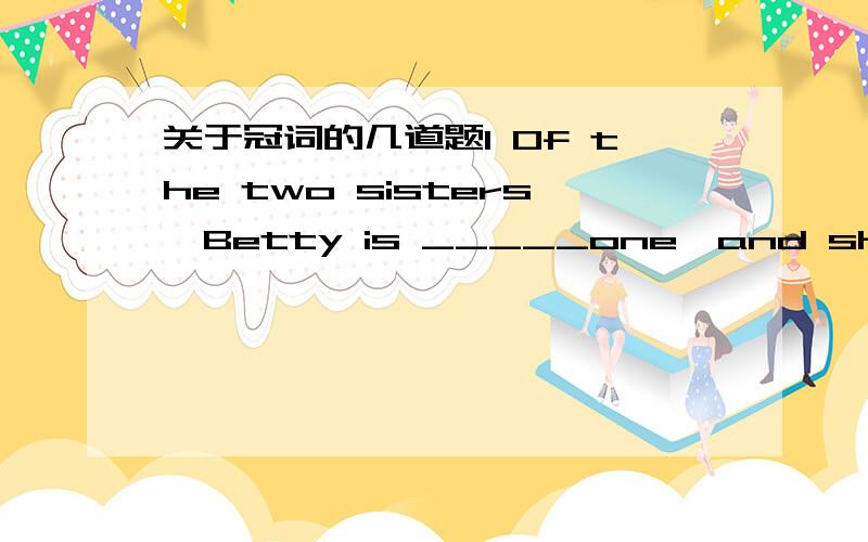 关于冠词的几道题1 Of the two sisters,Betty is _____one,and she is also the one who loves to be quiet.A a younger B a youngest C the younger D the youngest为什么不用 A2 For him ____stage is just_____means of making a living.A a;a B the;a