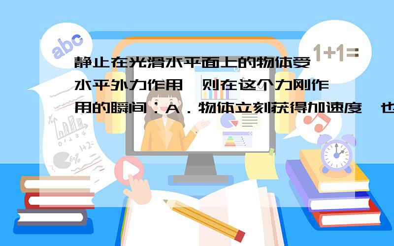 静止在光滑水平面上的物体受一水平外力作用,则在这个力刚作用的瞬间：A．物体立刻获得加速度,也立刻获得速度；B．物体立刻获得加速度,但这瞬间速度仍为零C．物体立刻获得速度,但这瞬