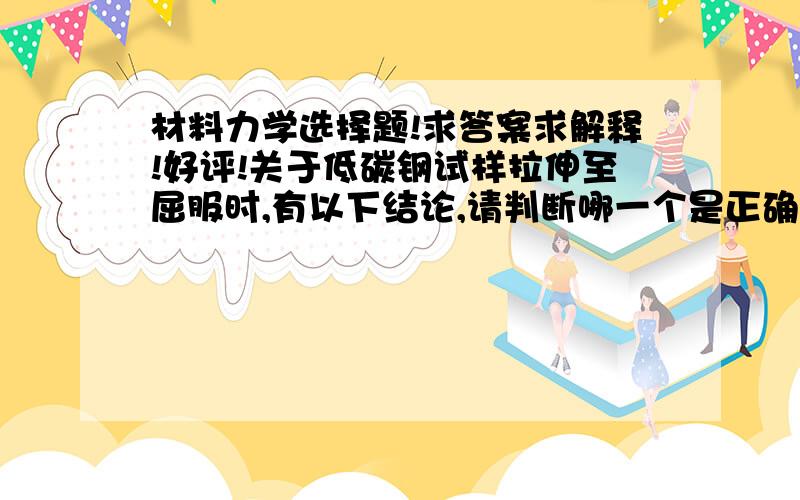 材料力学选择题!求答案求解释!好评!关于低碳钢试样拉伸至屈服时,有以下结论,请判断哪一个是正确的：（A）应力和塑性变形很快增加,因而认为材料失效；（B）应力和塑性变形虽然很快增