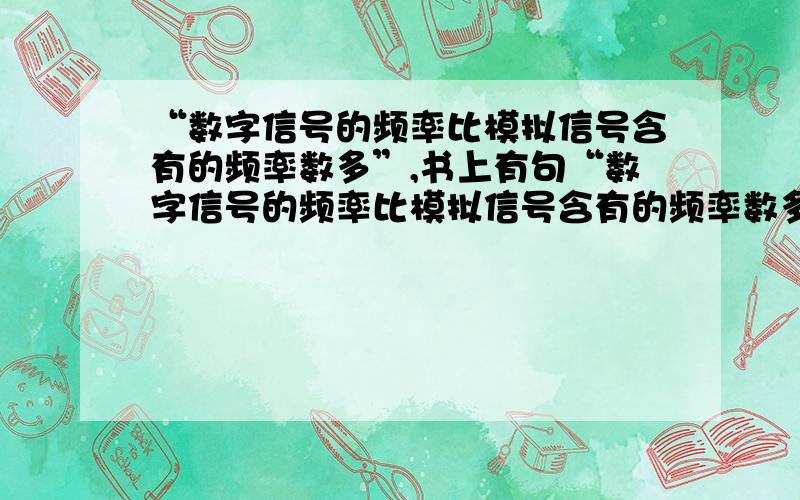 “数字信号的频率比模拟信号含有的频率数多”,书上有句“数字信号的频率比模拟信号含有的频率数多”这样的的话,最好举例子,