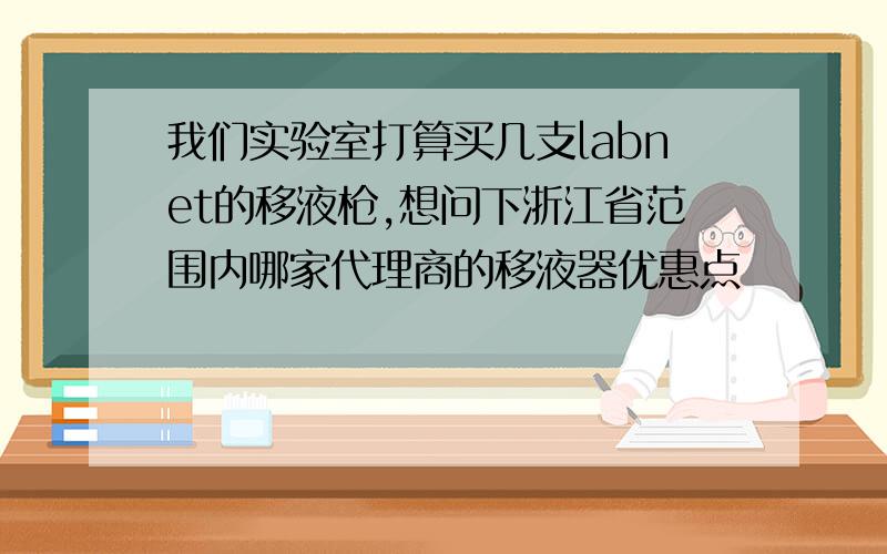 我们实验室打算买几支labnet的移液枪,想问下浙江省范围内哪家代理商的移液器优惠点