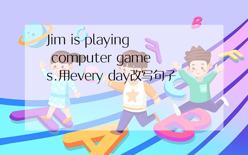 Jim is playing computer games.用every day改写句子