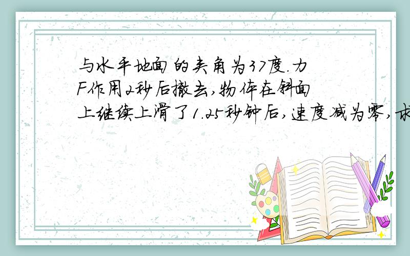 与水平地面的夹角为37度.力F作用2秒后撤去,物体在斜面上继续上滑了1.25秒钟后,速度减为零,求：物体与斜