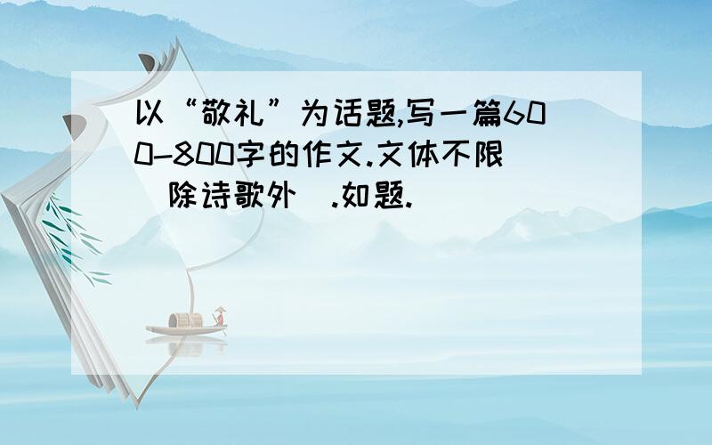 以“敬礼”为话题,写一篇600-800字的作文.文体不限（除诗歌外）.如题.