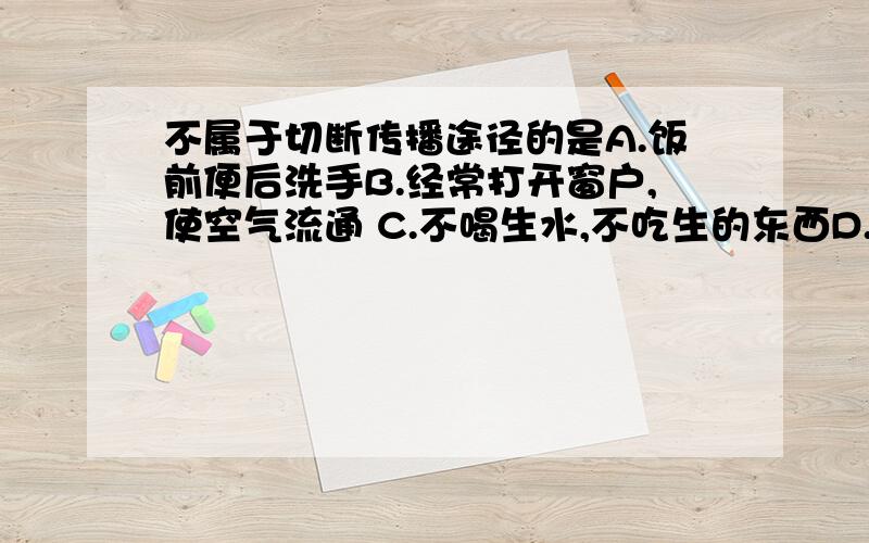 不属于切断传播途径的是A.饭前便后洗手B.经常打开窗户,使空气流通 C.不喝生水,不吃生的东西D.合理饮食,加强体育锻炼,增强免疫力