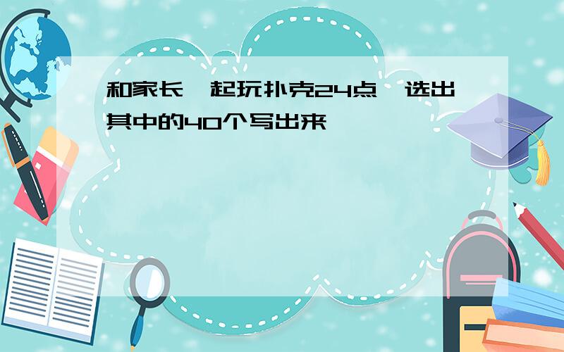 和家长一起玩扑克24点,选出其中的40个写出来 ,