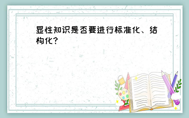 显性知识是否要进行标准化、结构化?