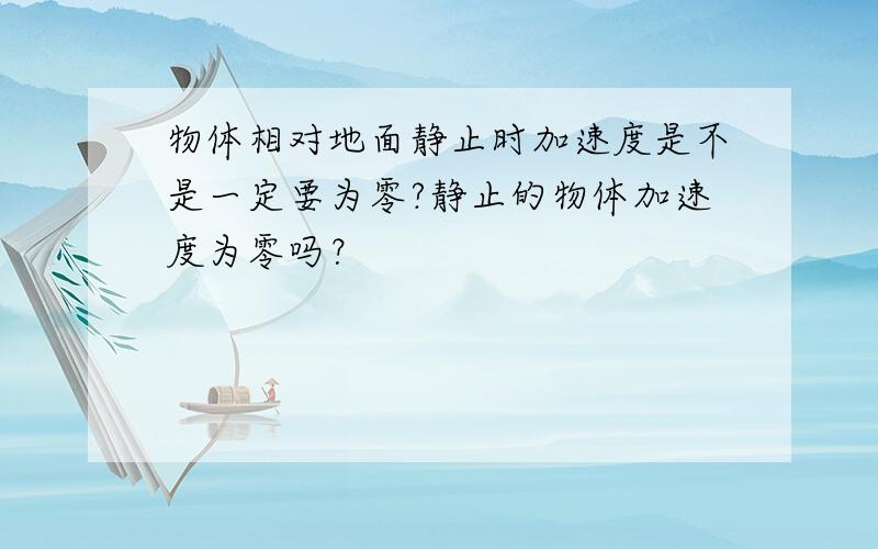 物体相对地面静止时加速度是不是一定要为零?静止的物体加速度为零吗？