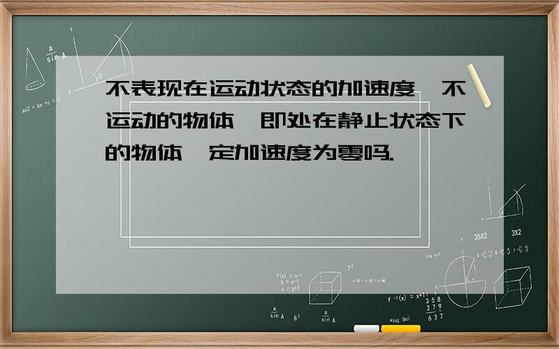 不表现在运动状态的加速度,不运动的物体,即处在静止状态下的物体一定加速度为零吗.