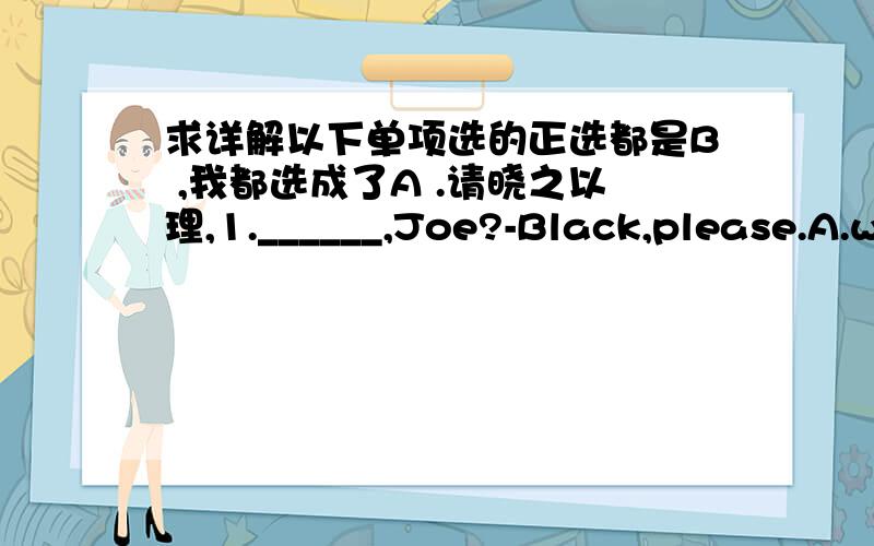 求详解以下单项选的正选都是B ,我都选成了A .请晓之以理,1.______,Joe?-Black,please.A.what kind of coffee would you like B.How do you like your coffee2.Do you see that strange old man over there He is very rich,but he doesn't look_