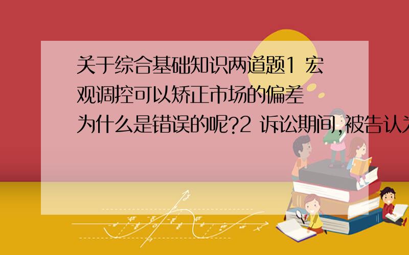 关于综合基础知识两道题1 宏观调控可以矫正市场的偏差  为什么是错误的呢?2 诉讼期间,被告认为需要停止执行的,可以停止具体行政行为的执行吗?