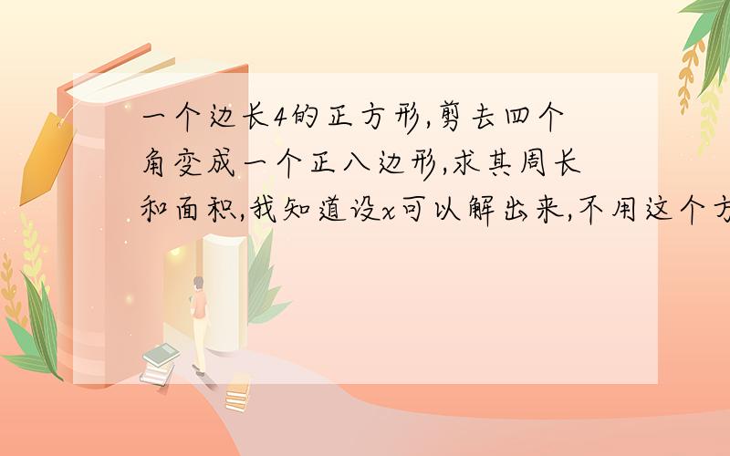 一个边长4的正方形,剪去四个角变成一个正八边形,求其周长和面积,我知道设x可以解出来,不用这个方法哈.在圆与正多边形那一节,