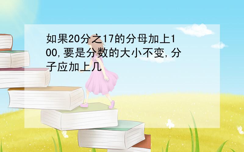 如果20分之17的分母加上100,要是分数的大小不变,分子应加上几