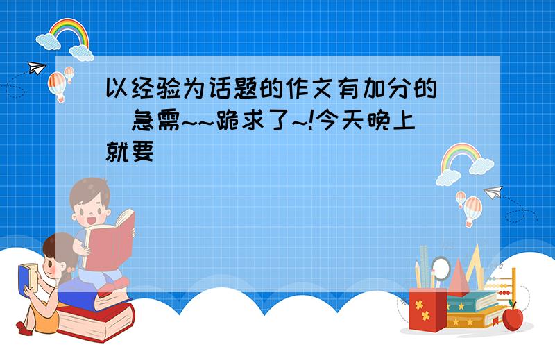 以经验为话题的作文有加分的``急需~~跪求了~!今天晚上就要