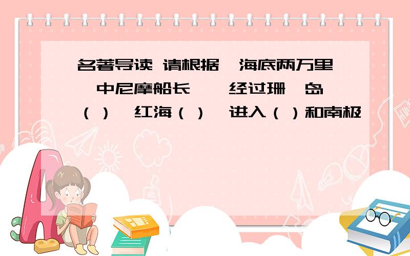 名著导读 请根据《海底两万里》中尼摩船长……经过珊瑚岛、（）、红海（）、进入（）和南极