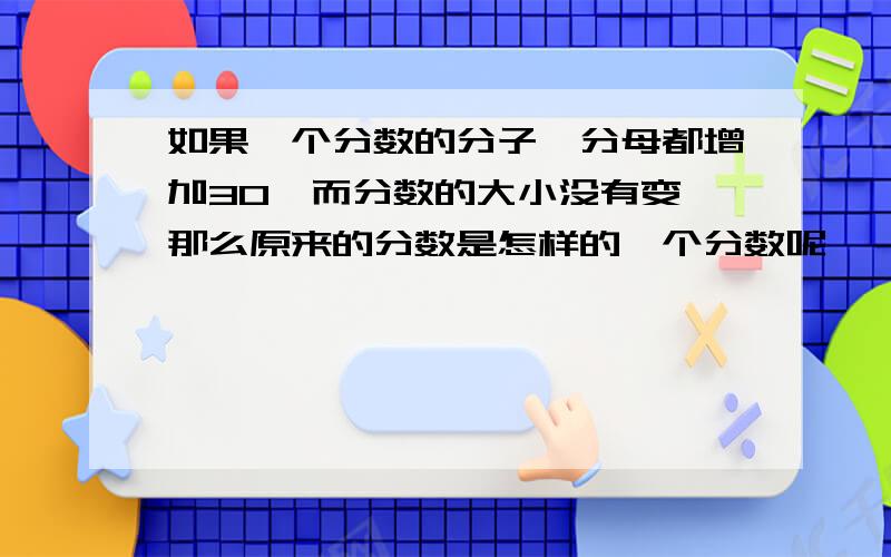 如果一个分数的分子、分母都增加30,而分数的大小没有变,那么原来的分数是怎样的一个分数呢