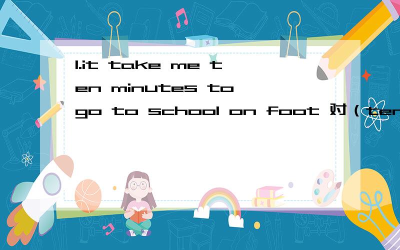 1.it take me ten minutes to go to school on foot 对（ten minutes)提问2.beijing is north-west of shanghai!(对north-west of shanghai提问）3.london is yhe capital of engliand!对（london)提问!4.towirsts usually go shopping in tokyo!对（go s