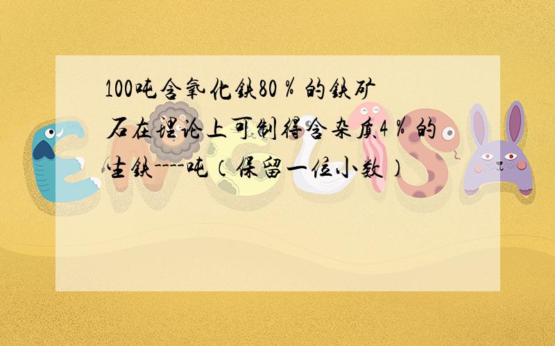 100吨含氧化铁80％的铁矿石在理论上可制得含杂质4％的生铁----吨（保留一位小数）