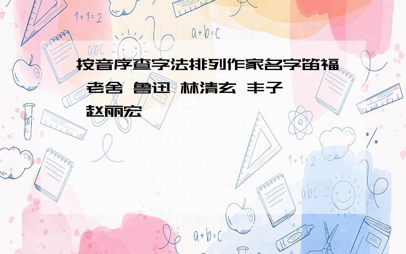 按音序查字法排列作家名字笛福 老舍 鲁迅 林清玄 丰子恺 赵丽宏