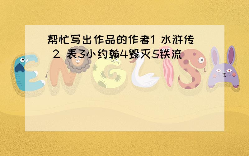 帮忙写出作品的作者1 水浒传 2 表3小约翰4毁灭5铁流