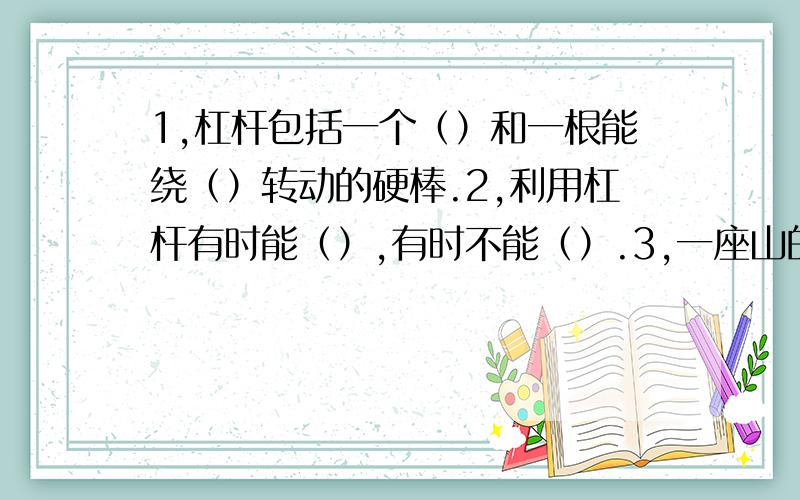 1,杠杆包括一个（）和一根能绕（）转动的硬棒.2,利用杠杆有时能（）,有时不能（）.3,一座山的高度不变,建造的盘山公路越（）就越（）.4,自行车是靠（）传动行驶的,机械钟是靠（）传动