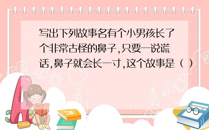 写出下列故事名有个小男孩长了个非常古怪的鼻子,只要一说谎话,鼻子就会长一寸,这个故事是（ ）