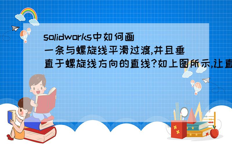 solidworks中如何画一条与螺旋线平滑过渡,并且垂直于螺旋线方向的直线?如上图所示,让直线与螺旋线尾部相接,并且平滑过渡?