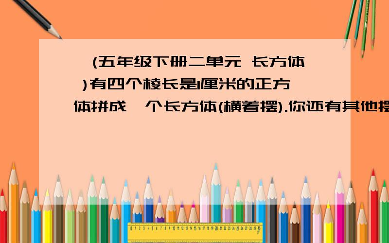 `(五年级下册二单元 长方体 )有四个棱长是1厘米的正方体拼成一个长方体(横着摆).你还有其他摆法吗?表面积最大是多少?表面积最小是多少?