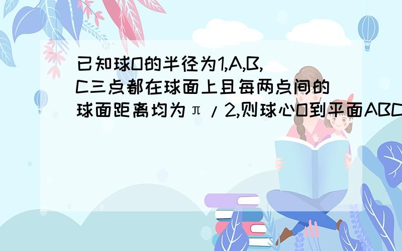 已知球O的半径为1,A,B,C三点都在球面上且每两点间的球面距离均为π/2,则球心O到平面ABC的距离?