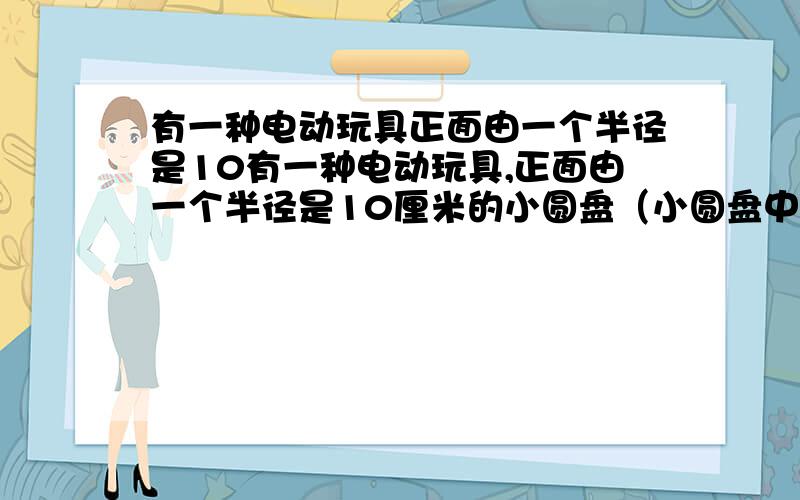 有一种电动玩具正面由一个半径是10有一种电动玩具,正面由一个半径是10厘米的小圆盘（小圆盘中画有娃娃脸）和一个半径是20厘米的大圆盘相互连接在点A处（如图3）.如果小圆盘沿着大圆盘