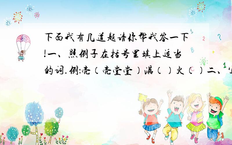 下面我有几道题请你帮我答一下!一、照例子在括号里填上适当的词.例：亮（亮堂堂）满（）火（）二、写出下列的近义词.制止（）闪耀（）激动（）企图（）三、写出下列的反义词.伟大（