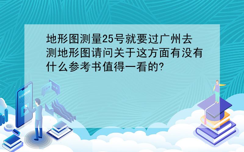 地形图测量25号就要过广州去测地形图请问关于这方面有没有什么参考书值得一看的?