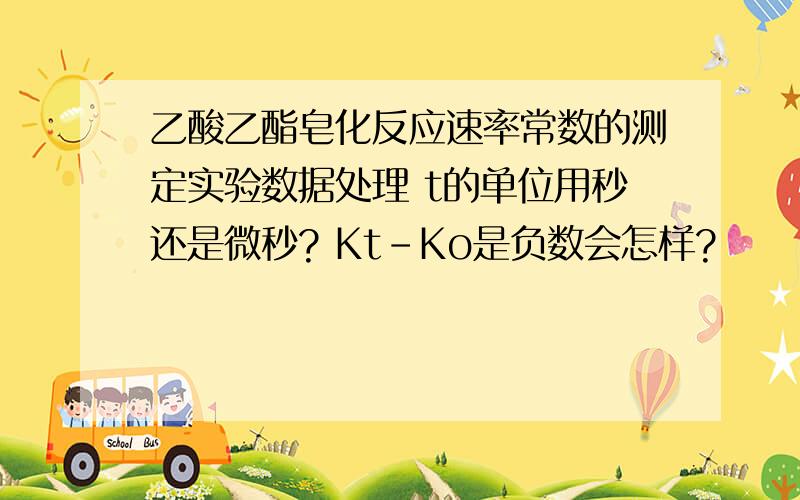 乙酸乙酯皂化反应速率常数的测定实验数据处理 t的单位用秒还是微秒? Kt-Ko是负数会怎样?