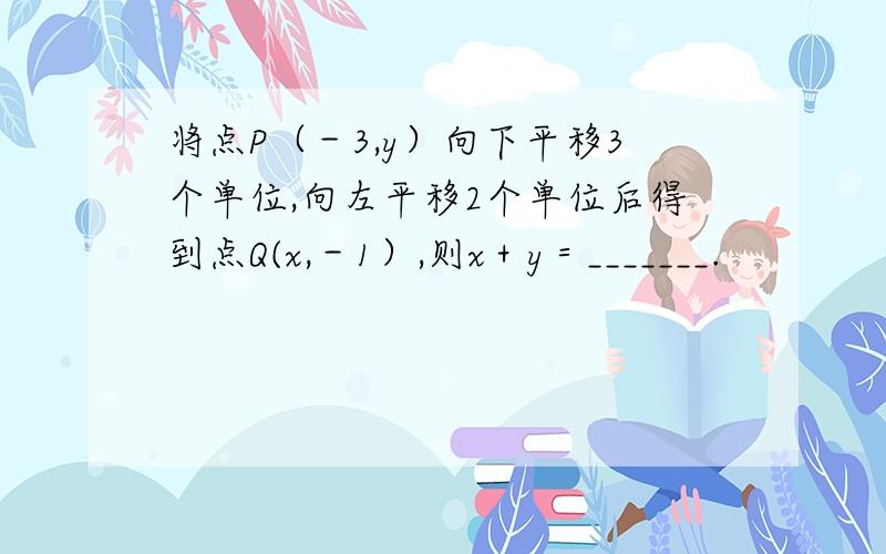 将点P（－3,y）向下平移3个单位,向左平移2个单位后得到点Q(x,－1）,则x＋y＝_______.