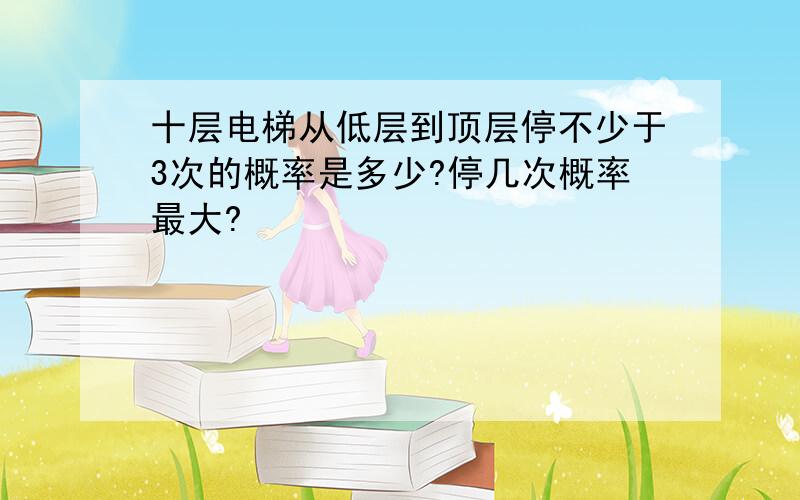 十层电梯从低层到顶层停不少于3次的概率是多少?停几次概率最大?