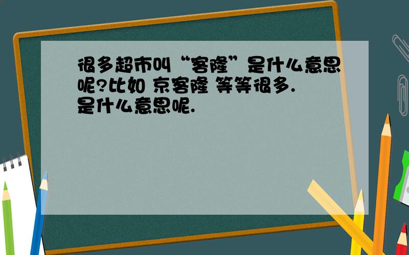 很多超市叫“客隆”是什么意思呢?比如 京客隆 等等很多.是什么意思呢.