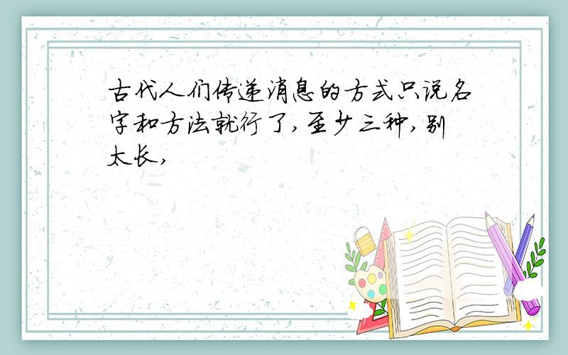 古代人们传递消息的方式只说名字和方法就行了,至少三种,别太长,