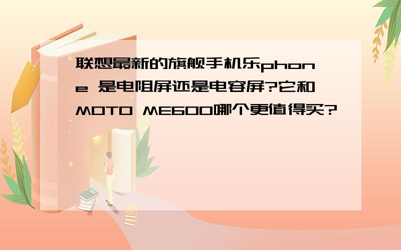 联想最新的旗舰手机乐phone 是电阻屏还是电容屏?它和MOTO ME600哪个更值得买?