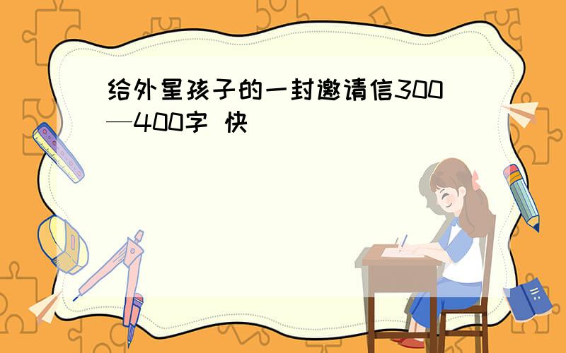 给外星孩子的一封邀请信300—400字 快