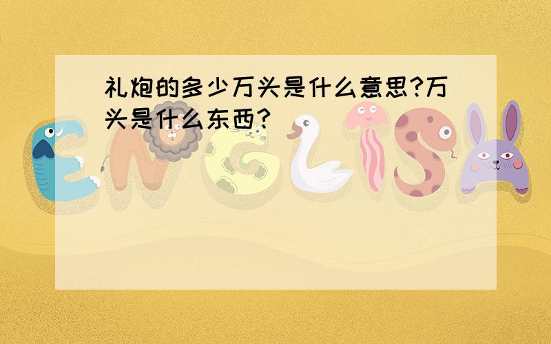 礼炮的多少万头是什么意思?万头是什么东西?