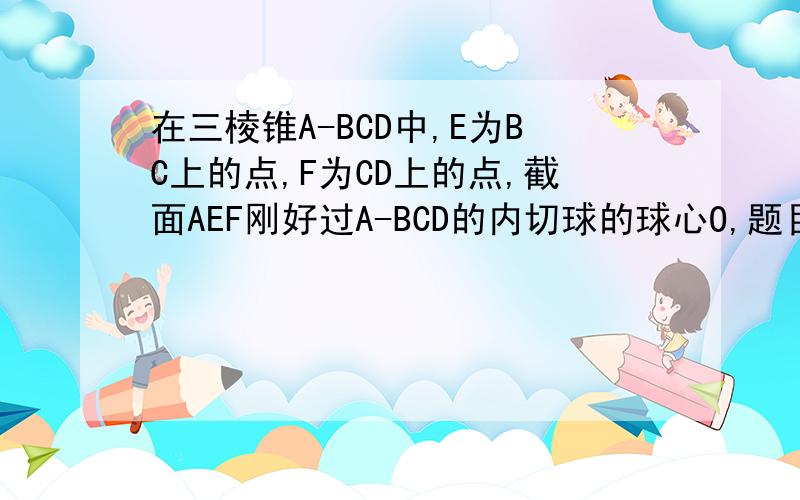 在三棱锥A-BCD中,E为BC上的点,F为CD上的点,截面AEF刚好过A-BCD的内切球的球心O,题目接下面被截A-BEFD的体积与A-EFC的体积相同,四棱锥A-BEFD的表面积为S1,三棱锥A-EFC的表面积为S2,求证S1=S2