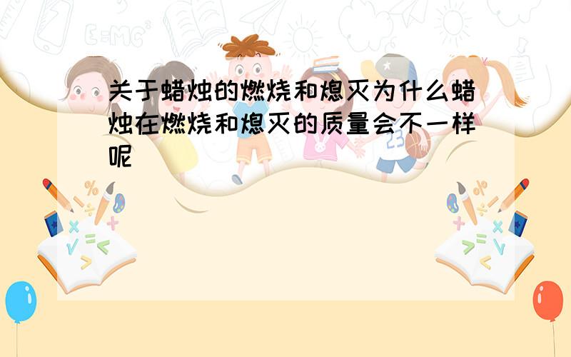 关于蜡烛的燃烧和熄灭为什么蜡烛在燃烧和熄灭的质量会不一样呢