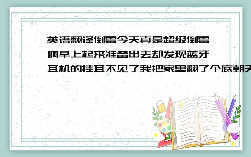 英语翻译倒霉今天真是超级倒霉啊早上起来准备出去却发现蓝牙耳机的挂耳不见了我把家里翻了个底朝天 还是没有发现踪迹算了 还是不找了 结果工作还是迟到了 真郁闷早上的工作还算比较